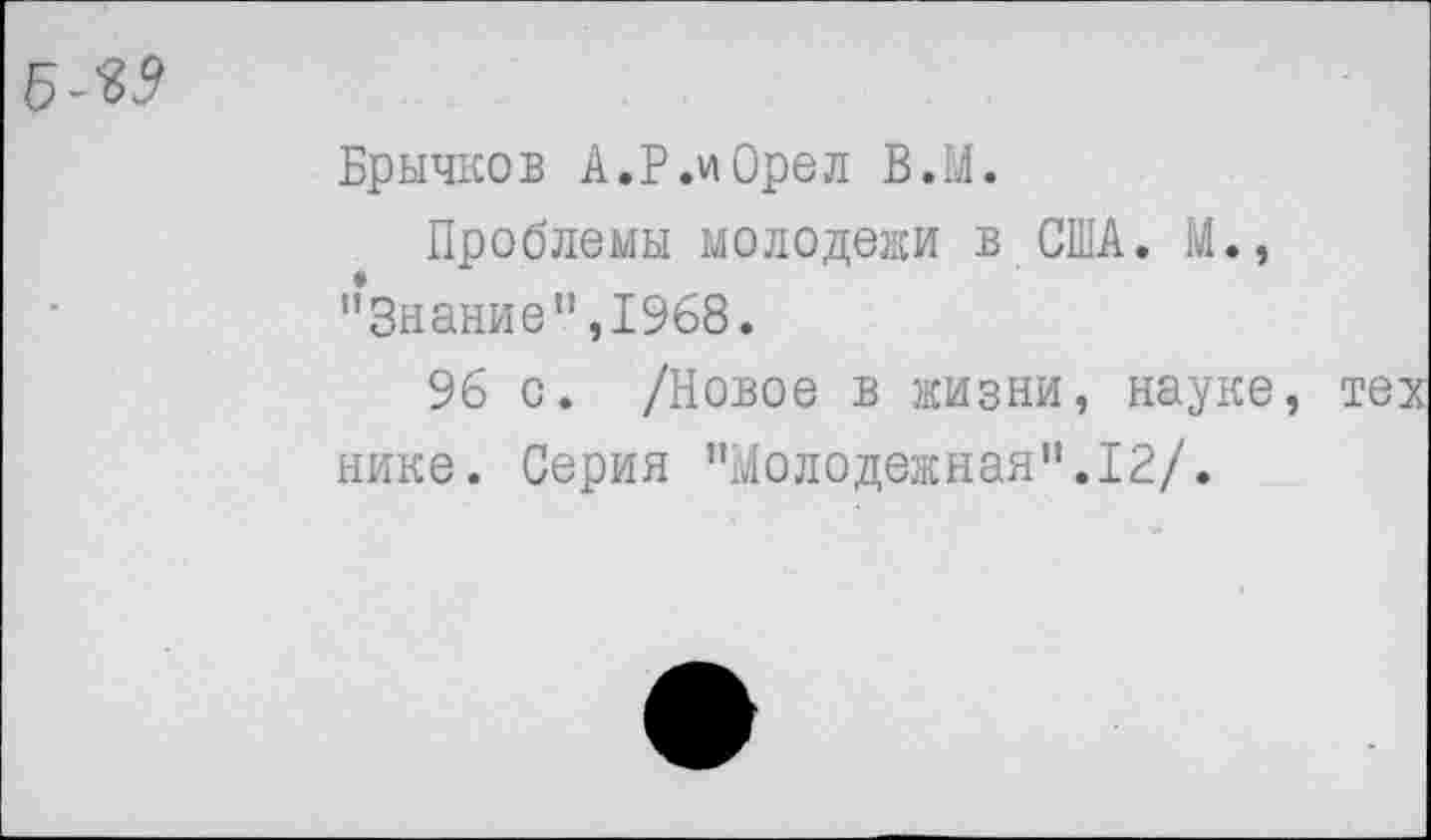 ﻿
Брычков А.Р.иОрел В.М.
Проблемы молодежи в США. М., "Знание",1968.
96 с. /Новое в жизни, науке, нике. Серия "Молодежная".12/.